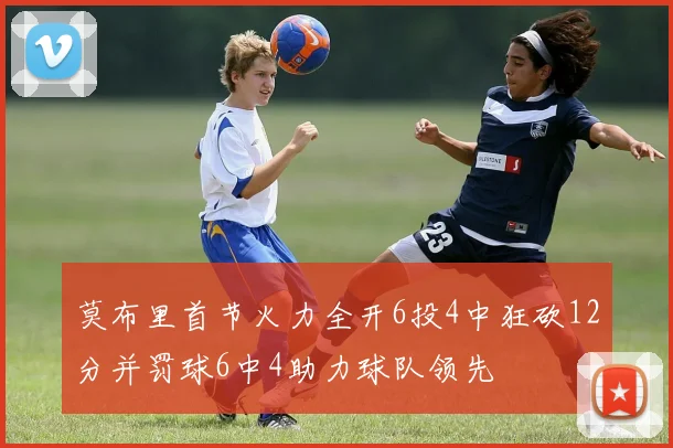 莫布里首节火力全开6投4中狂砍12分并罚球6中4助力球队领先