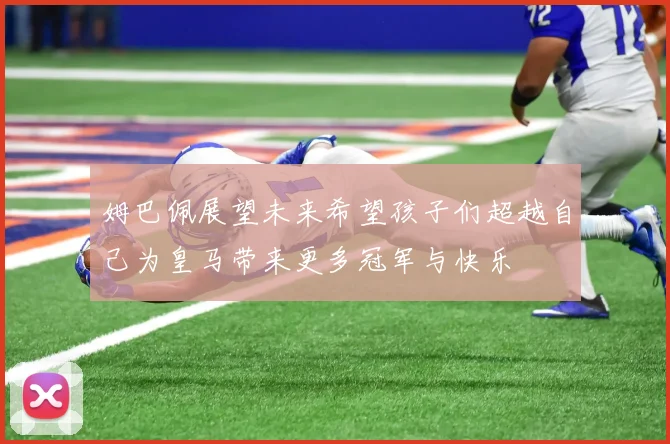 姆巴佩展望未来希望孩子们超越自己为皇马带来更多冠军与快乐