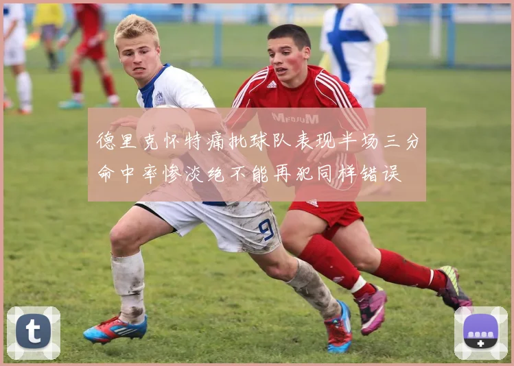 德里克怀特痛批球队表现半场三分命中率惨淡绝不能再犯同样错误