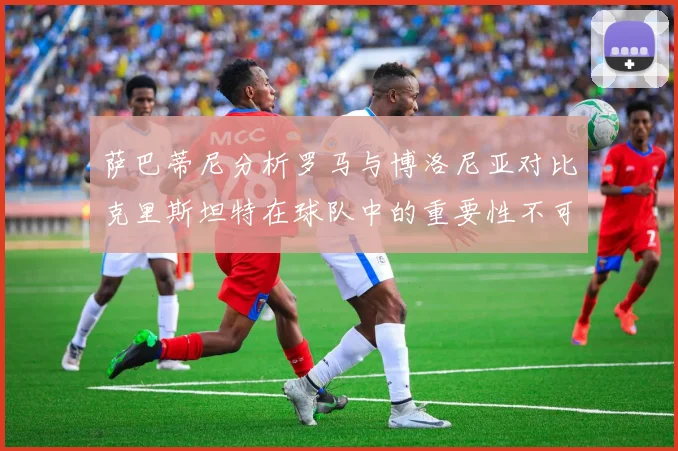 萨巴蒂尼分析罗马与博洛尼亚对比克里斯坦特在球队中的重要性不可替代