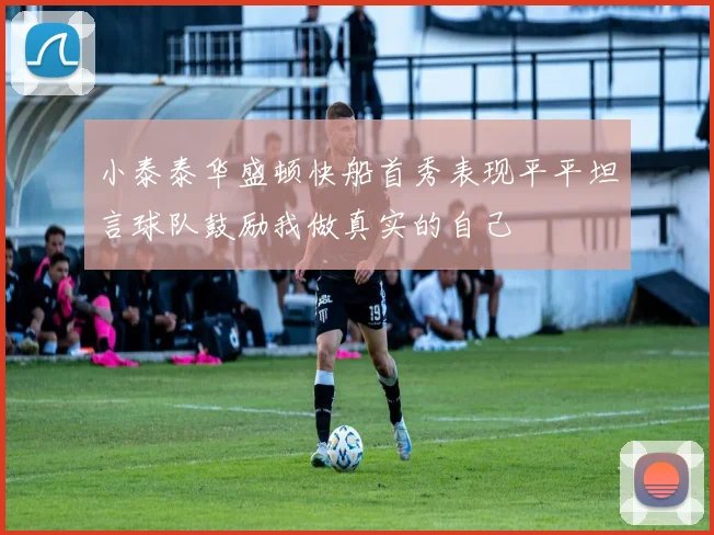 小泰泰华盛顿快船首秀表现平平坦言球队鼓励我做真实的自己