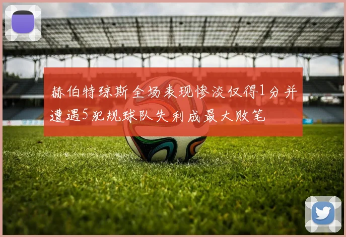 赫伯特琼斯全场表现惨淡仅得1分并遭遇5犯规球队失利成最大败笔