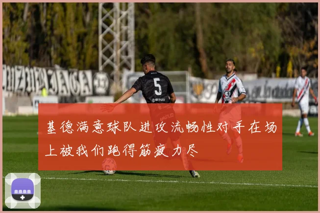 基德满意球队进攻流畅性对手在场上被我们跑得筋疲力尽