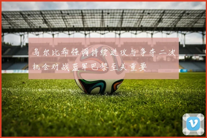 乌尔比希强调持续进攻与争夺二次机会对战蓝军巴黎至关重要