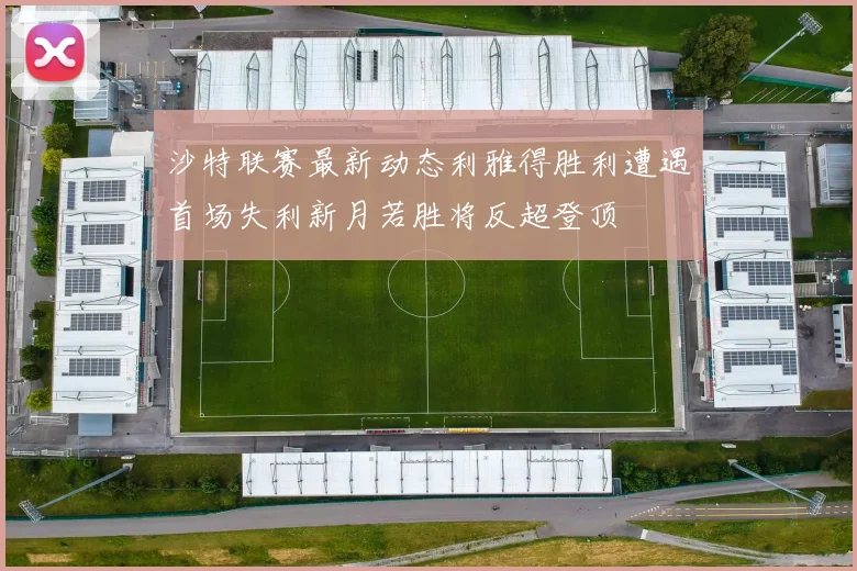 沙特联赛最新动态利雅得胜利遭遇首场失利新月若胜将反超登顶