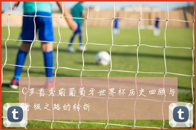 C罗首秀前葡萄牙世界杯历史回顾与晋级之路的转折