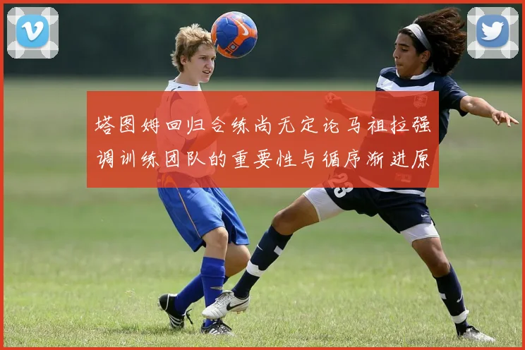 塔图姆回归合练尚无定论马祖拉强调训练团队的重要性与循序渐进原则
