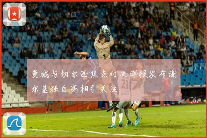 曼城与切尔西焦点对决海报发布谢尔基独自亮相引关注