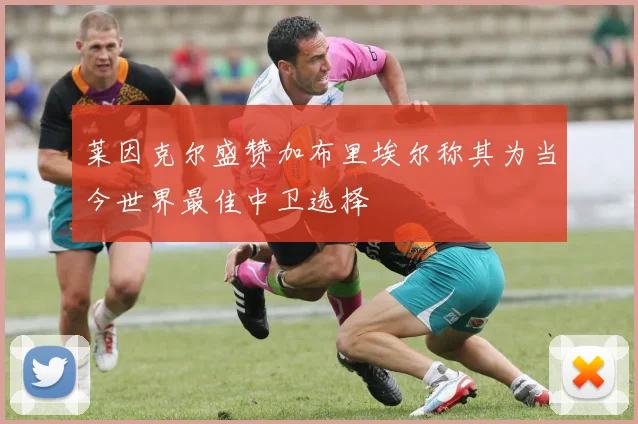 莱因克尔盛赞加布里埃尔称其为当今世界最佳中卫选择