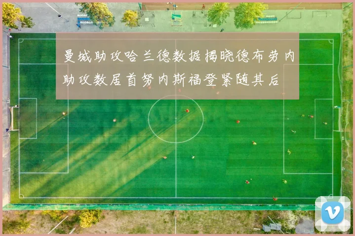 曼城助攻哈兰德数据揭晓德布劳内助攻数居首努内斯福登紧随其后