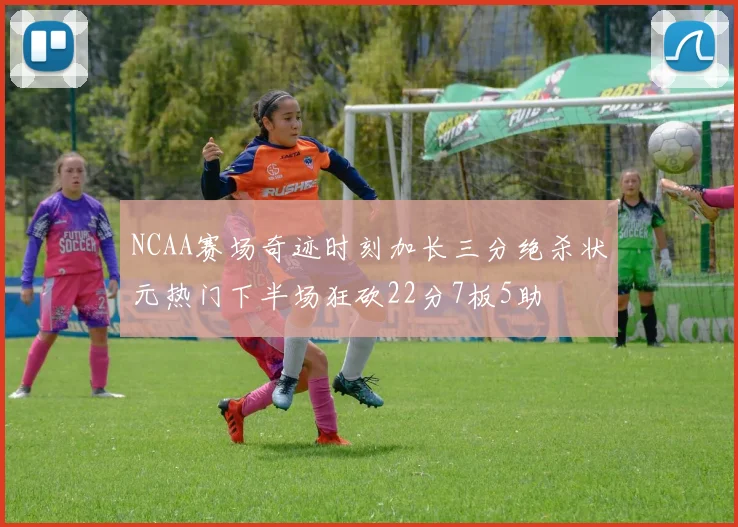 NCAA赛场奇迹时刻加长三分绝杀状元热门下半场狂砍22分7板5助