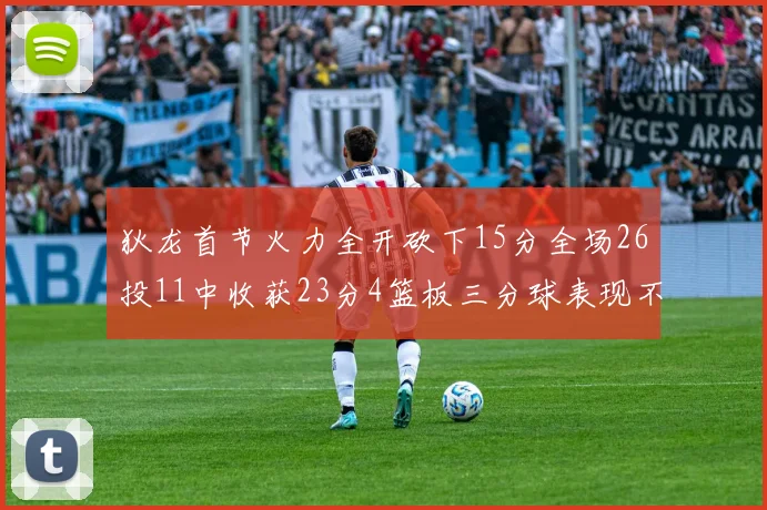 狄龙首节火力全开砍下15分全场26投11中收获23分4篮板三分球表现不佳