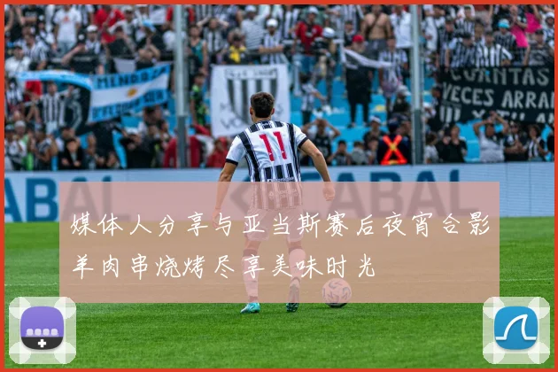 媒体人分享与亚当斯赛后夜宵合影羊肉串烧烤尽享美味时光