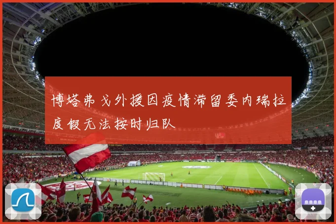 博塔弗戈外援因疫情滞留委内瑞拉度假无法按时归队