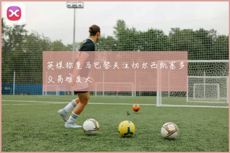 英媒称皇马巴黎关注切尔西凯塞多交易难度大