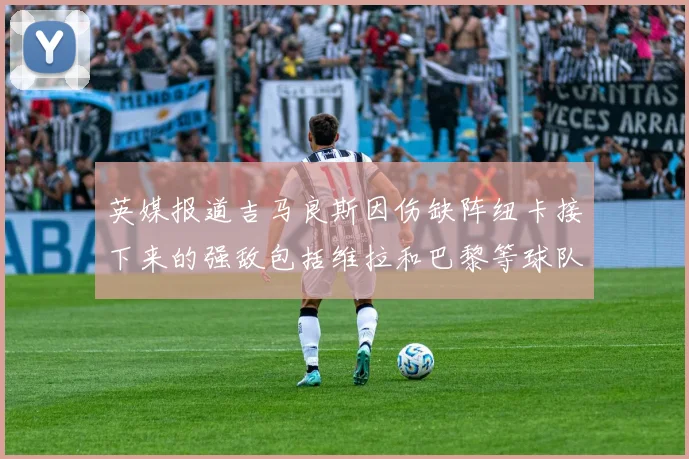 英媒报道吉马良斯因伤缺阵纽卡接下来的强敌包括维拉和巴黎等球队