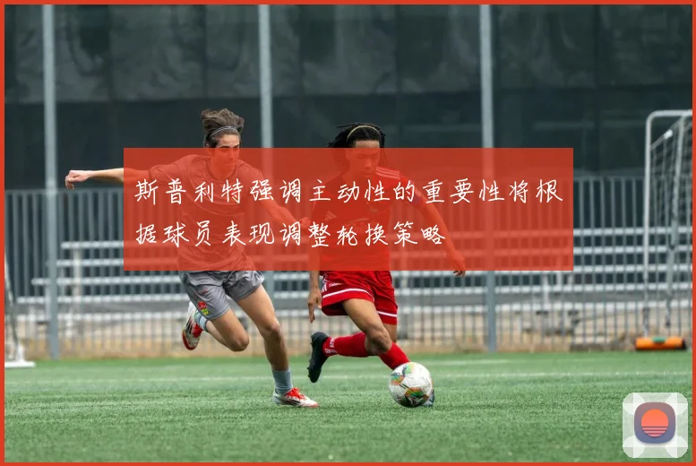 斯普利特强调主动性的重要性将根据球员表现调整轮换策略