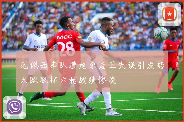 范佩西率队遭绝杀后卫失误引发怒火欧联杯六轮战绩惨淡