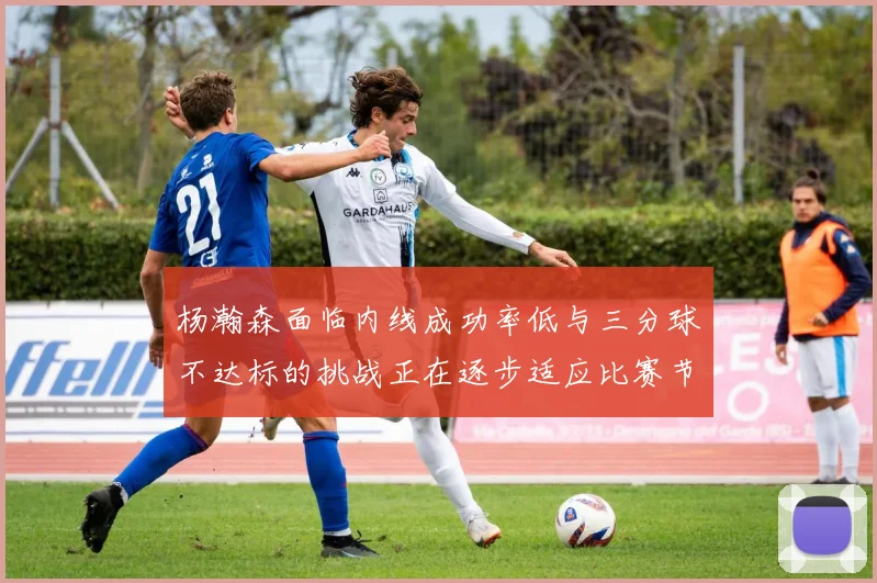 杨瀚森面临内线成功率低与三分球不达标的挑战正在逐步适应比赛节奏