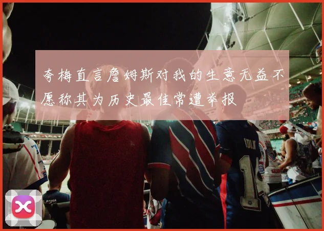 夸梅直言詹姆斯对我的生意无益不愿称其为历史最佳常遭举报