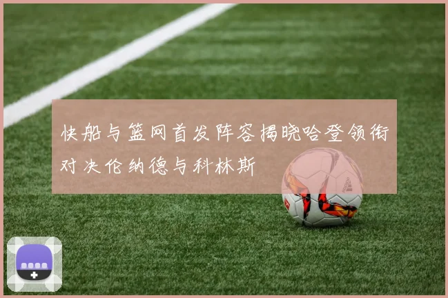 快船与篮网首发阵容揭晓哈登领衔对决伦纳德与科林斯