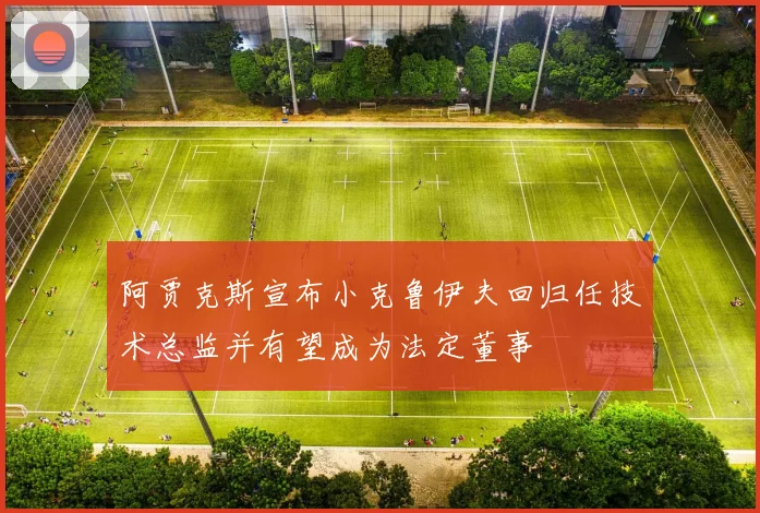 阿贾克斯宣布小克鲁伊夫回归任技术总监并有望成为法定董事