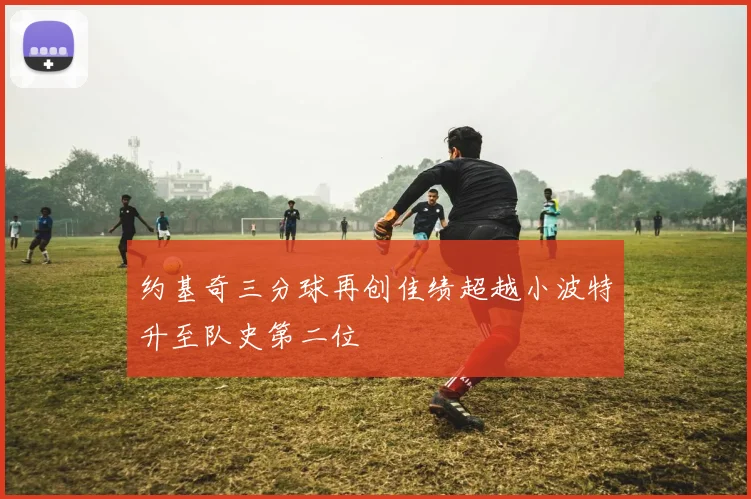 约基奇三分球再创佳绩超越小波特升至队史第二位