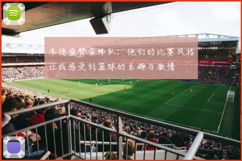 韦德盛赞黄蜂队：他们的比赛风格让我感受到篮球的乐趣与激情