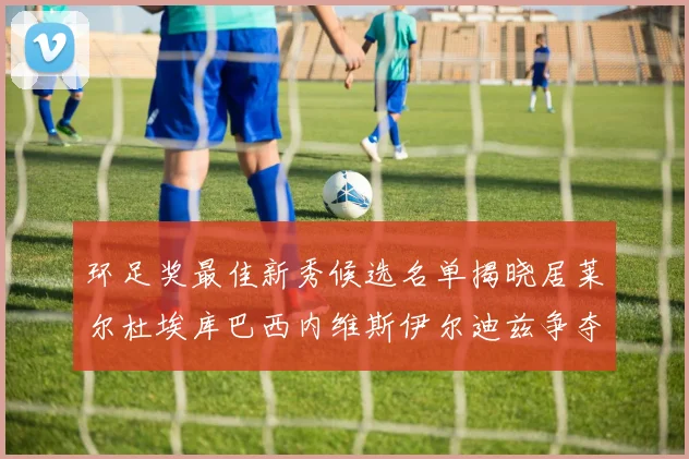 环足奖最佳新秀候选名单揭晓居莱尔杜埃库巴西内维斯伊尔迪兹争夺荣誉