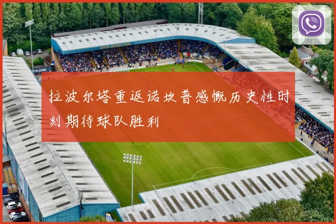 拉波尔塔重返诺坎普感慨历史性时刻期待球队胜利