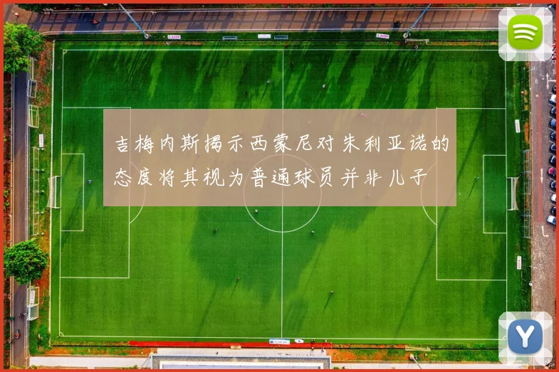 吉梅内斯揭示西蒙尼对朱利亚诺的态度将其视为普通球员并非儿子