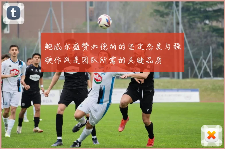鲍威尔盛赞加德纳的坚定态度与强硬作风是团队所需的关键品质