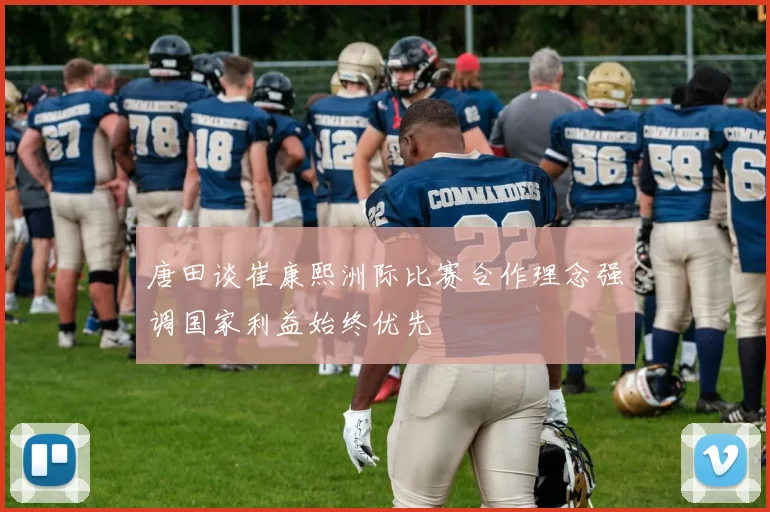 唐田谈崔康熙洲际比赛合作理念强调国家利益始终优先