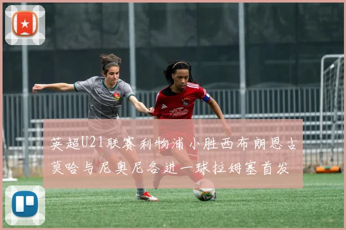 英超U21联赛利物浦小胜西布朗恩古莫哈与尼奥尼各进一球拉姆塞首发出战
