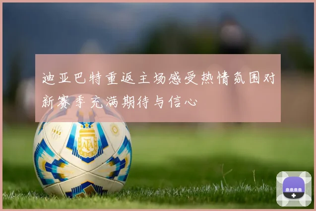 迪亚巴特重返主场感受热情氛围对新赛季充满期待与信心