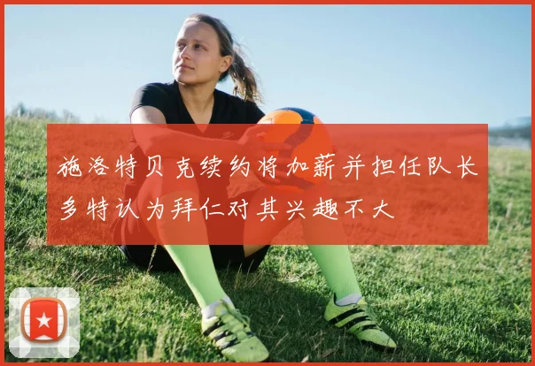施洛特贝克续约将加薪并担任队长多特认为拜仁对其兴趣不大