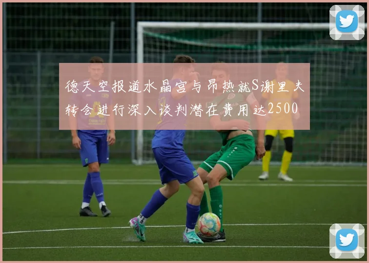德天空报道水晶宫与昂热就S谢里夫转会进行深入谈判潜在费用达2500万欧元