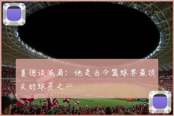 基德谈浓眉：他是当今篮球界最顶尖的球员之一