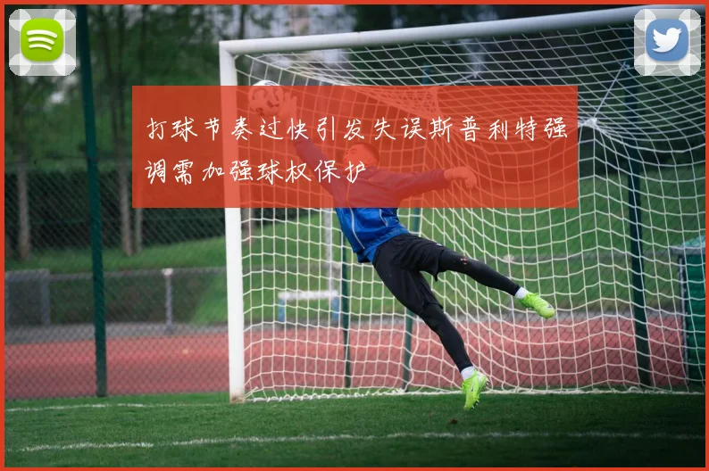 打球节奏过快引发失误斯普利特强调需加强球权保护