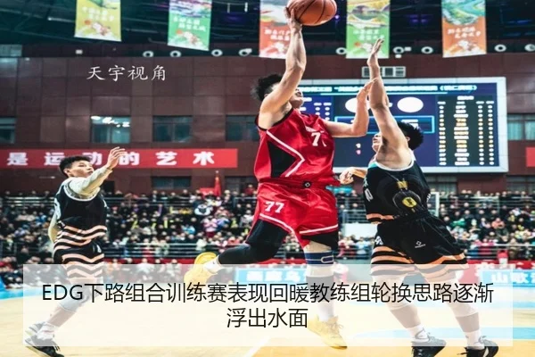 EDG下路组合训练赛表现回暖教练组轮换思路逐渐浮出水面（bandao）